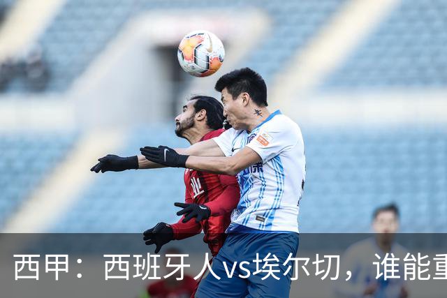 西甲：西班牙人vs埃尔切，谁能重返胜轨？